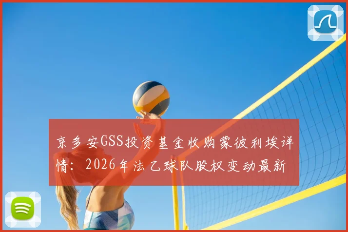 京多安GSS投资基金收购蒙彼利埃详情:2026年法乙球队股权变动最新进展与潜在影响分析