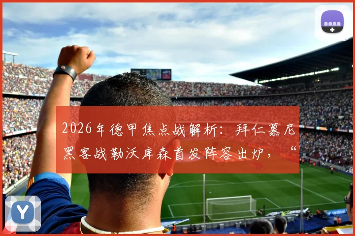2026年德甲焦点战解析：拜仁慕尼黑客战勒沃库森首发阵容出炉，“凯恩+穆西亚拉+穆勒”进攻组合亮相