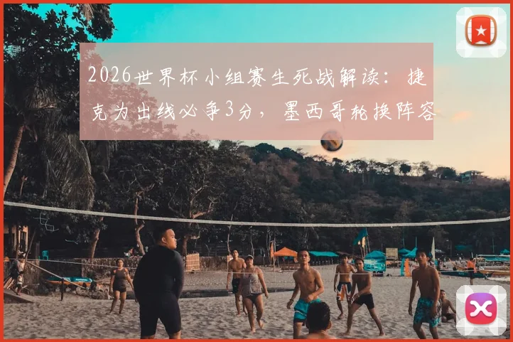 2026世界杯小组赛生死战解读：捷克为出线必争3分，墨西哥轮换阵容影响几何？