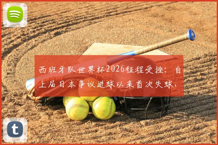 西班牙队世界杯2026征程受挫：自上届日本争议进球以来首次失球，防线问题深度剖析