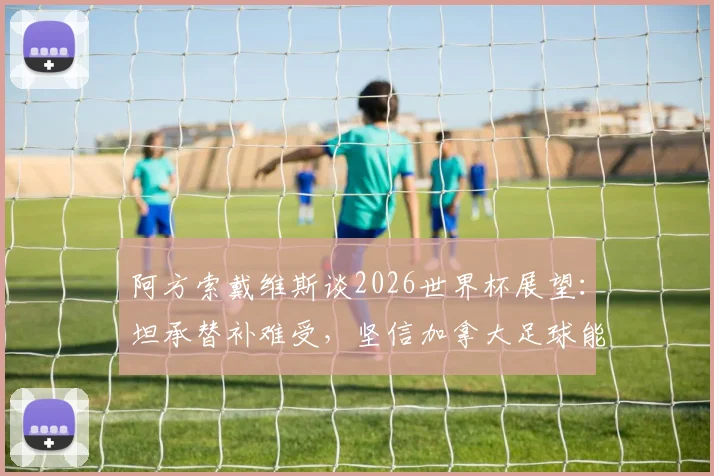 阿方索戴维斯谈2026世界杯展望：坦承替补难受，坚信加拿大足球能创造历史