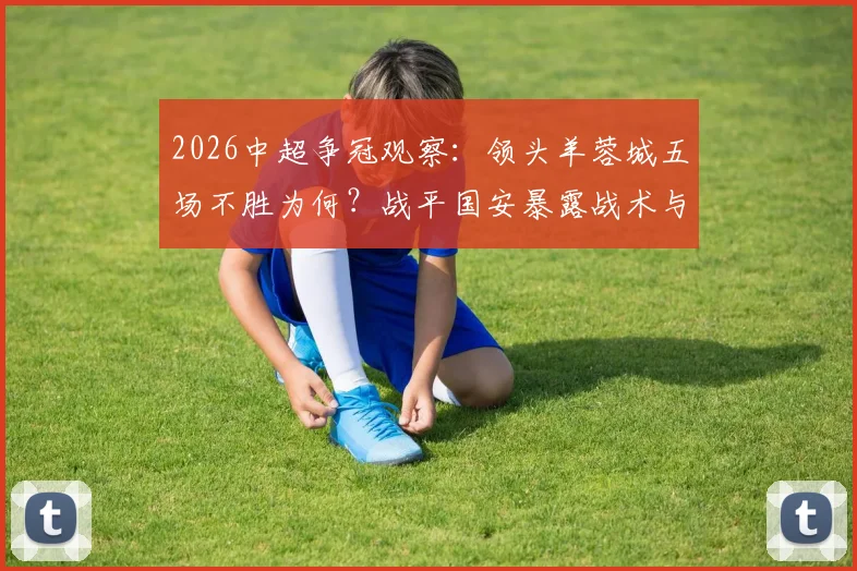 2026中超争冠观察:领头羊蓉城五场不胜为何?战平国安暴露战术与体能双重困境