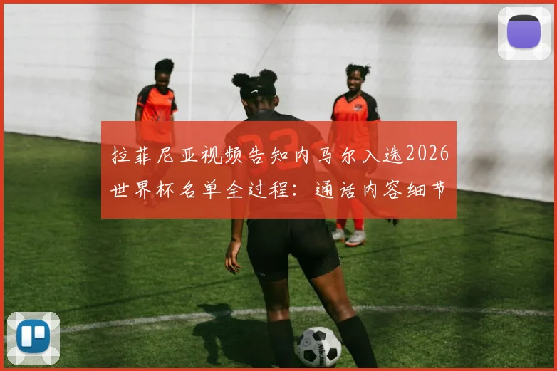 拉菲尼亚视频告知内马尔入选2026世界杯名单全过程：通话内容细节曝光，内马尔当场激动落泪视频回顾