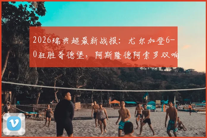 2026瑞典超最新战报：尤尔加登6-0狂胜哥德堡，阿斯隆德阿索罗双响，附全场集锦与积分榜分析