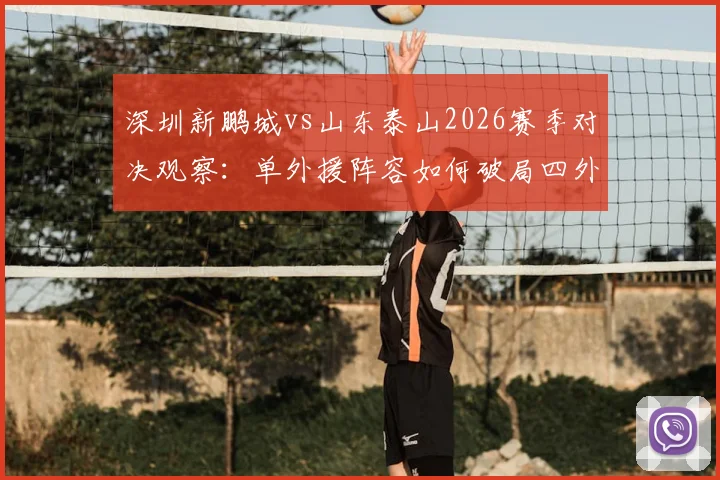 深圳新鹏城vs山东泰山2026赛季对决观察：单外援阵容如何破局四外援强阵？泽卡先发战术解析