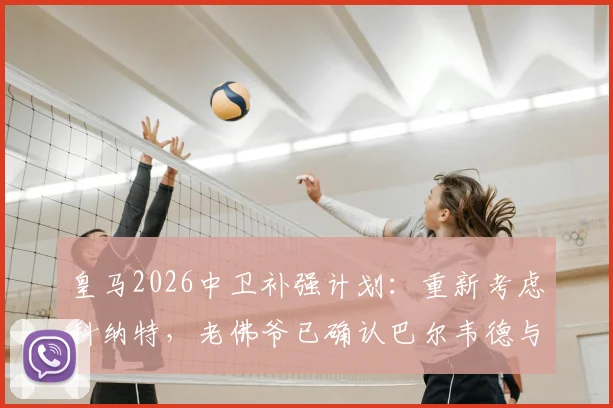 皇马2026中卫补强计划：重新考虑科纳特，老佛爷已确认巴尔韦德与楚阿梅尼为非卖品，球队核心架构稳定