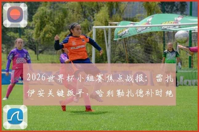 2026世界杯小组赛焦点战报：雷扎伊安关键扳平，哈利勒扎德补时绝杀被判无效，埃及队1-1遭伊朗逼平