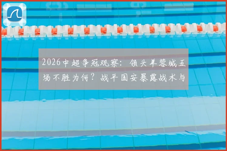 2026中超争冠观察:领头羊蓉城五场不胜为何?战平国安暴露战术与体能双重困境