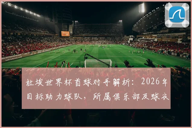 杜埃世界杯首球对手解析：2026年目标助力球队，所属俱乐部及球衣号码一览