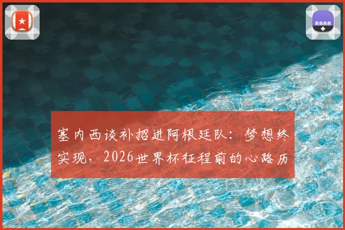 塞内西谈补招进阿根廷队：梦想终实现，2026世界杯征程前的心路历程与幸福时刻