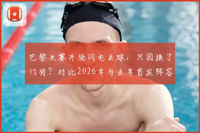 巴黎决赛开场闪电丢球，只因换了门将？对比2026年与去年首发阵容，唯一变化引热议