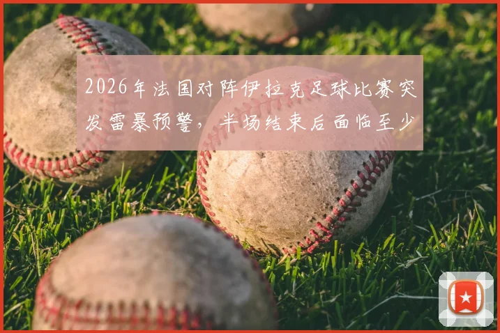 2026年法国对阵伊拉克足球比赛突发雷暴预警，半场结束后面临至少15分钟延迟开赛新情况