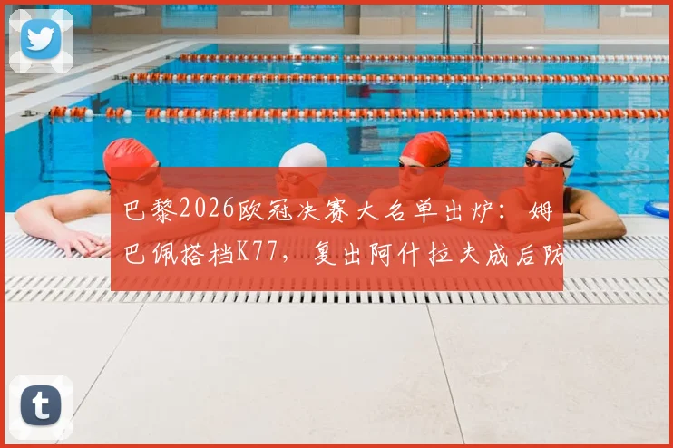 巴黎2026欧冠决赛大名单出炉：姆巴佩搭档K77，复出阿什拉夫成后防关键，附深度阵容解析与首发预测