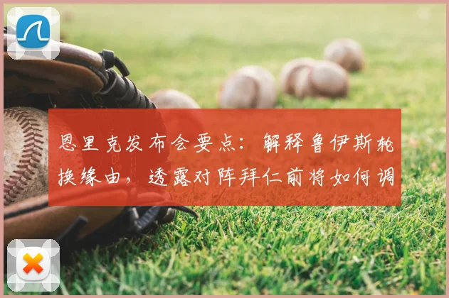 恩里克发布会要点：解释鲁伊斯轮换缘由，透露对阵拜仁前将如何调整巴黎圣日耳曼阵容