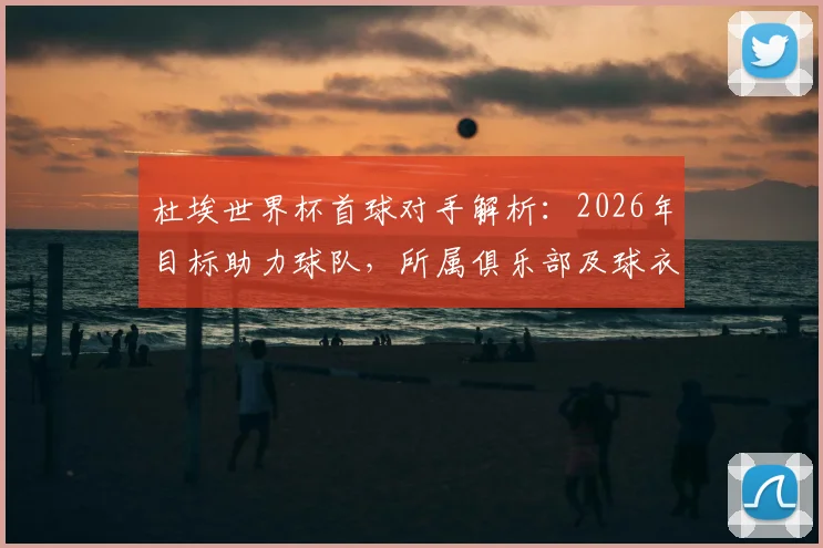 杜埃世界杯首球对手解析：2026年目标助力球队，所属俱乐部及球衣号码一览