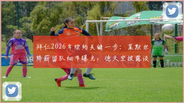 拜仁2026年续约关键一步：莱默尔降薪留队细节曝光，德天空披露谈判最新进展
