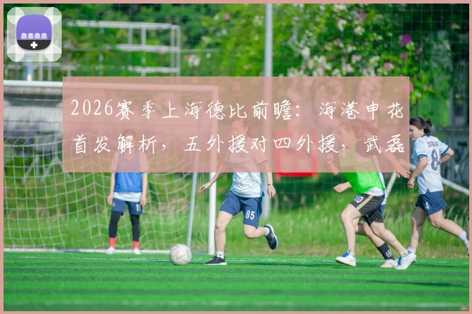 2026赛季上海德比前瞻：海港申花首发解析，五外援对四外援，武磊米内罗为何替补？
