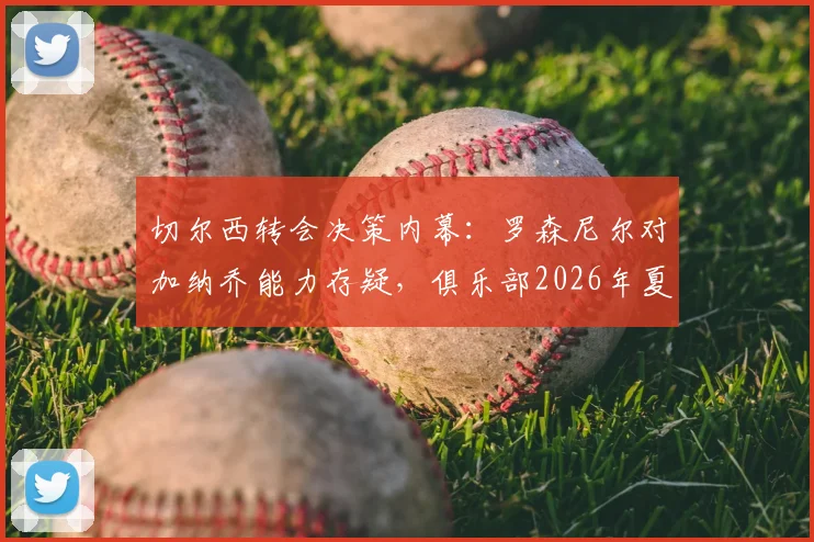 切尔西转会决策内幕：罗森尼尔对加纳乔能力存疑，俱乐部2026年夏窗愿听取报价，球员未来成疑
