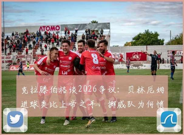 克拉滕伯格谈2026争议：贝林厄姆进球类比上帝之手，挪威队为何愤怒？详细解读与分析