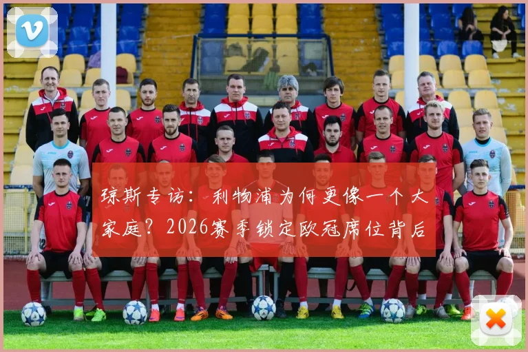 琼斯专访：利物浦为何更像一个大家庭？2026赛季锁定欧冠席位背后的团队凝聚力解析
