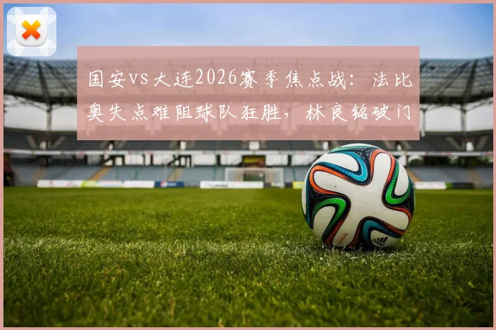 国安vs大连2026赛季焦点战：法比奥失点难阻球队狂胜，林良铭破门锁定三分