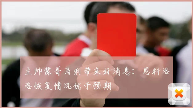 主帅蒙哥马利带来好消息：恩科洛洛恢复情况优于预期