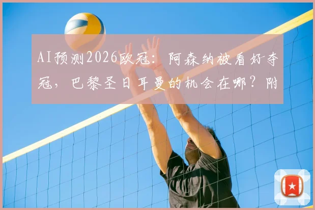 AI预测2026欧冠：阿森纳被看好夺冠，巴黎圣日耳曼的机会在哪？附AI分析依据与球队前景解读