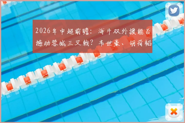 2026年中超前瞻：海牛双外援能否撼动蓉城三叉戟？韦世豪、胡荷韬关键作用解析