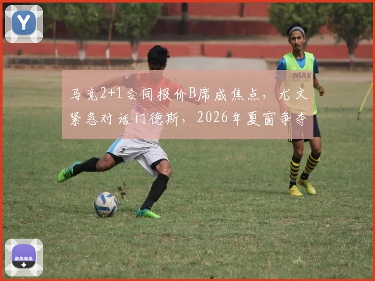 马竞2+1合同报价B席成焦点,尤文紧急对话门德斯,2026年夏窗争夺战提前打响