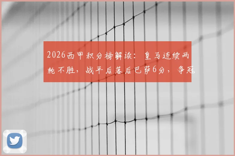 2026西甲积分榜解读：皇马连续两轮不胜，战平后落后巴萨6分，争冠前景几何？