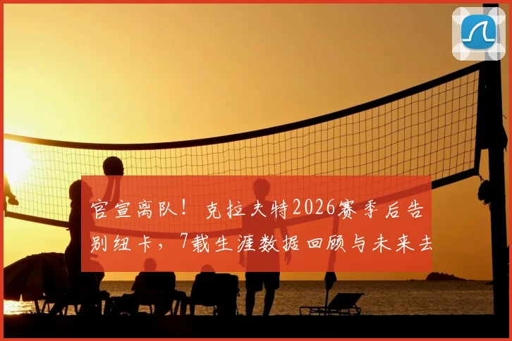 官宣离队!克拉夫特2026赛季后告别纽卡,7载生涯数据回顾与未来去向分析