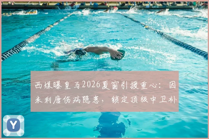 西媒曝皇马2026夏窗引援重心:因米利唐伤病隐患,锁定顶级中卫补强后防
