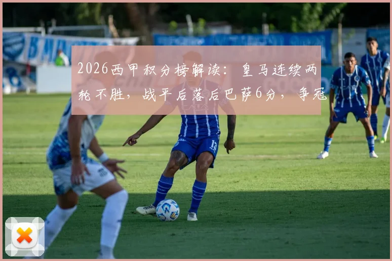 2026西甲积分榜解读:皇马连续两轮不胜,战平后落后巴萨6分,争冠前景几何?
