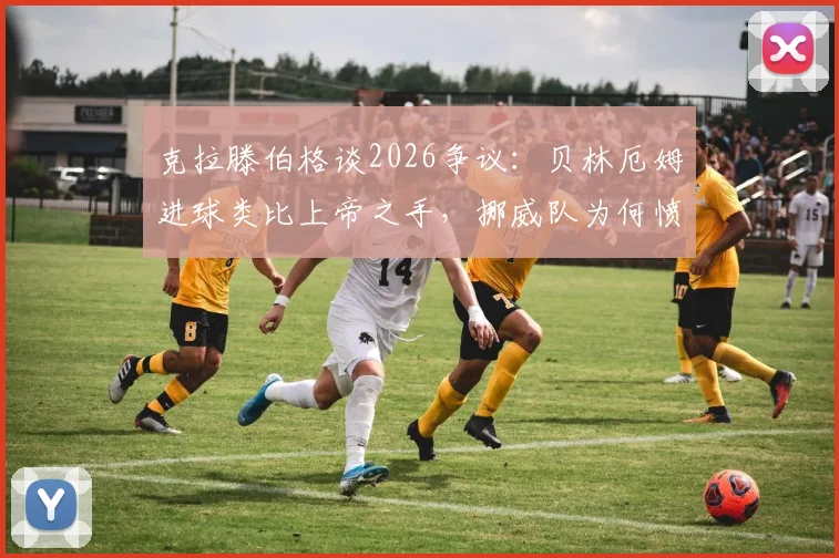 克拉滕伯格谈2026争议:贝林厄姆进球类比上帝之手,挪威队为何愤怒?详细解读与分析