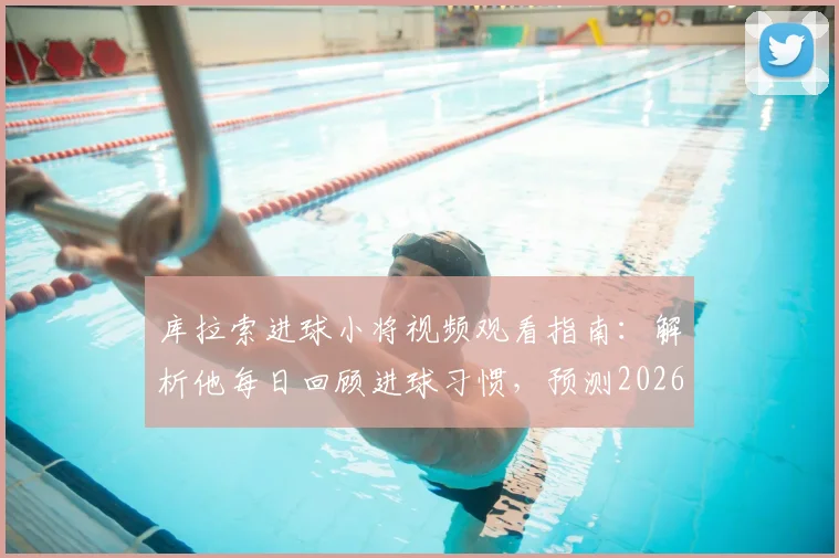 库拉索进球小将视频观看指南:解析他每日回顾进球习惯,预测2026本轮关键表现