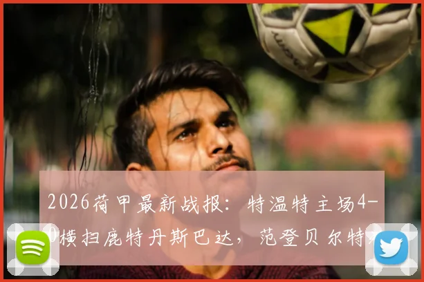 2026荷甲最新战报:特温特主场4-0横扫鹿特丹斯巴达,范登贝尔特独中两元,附全场录像及赛后分析