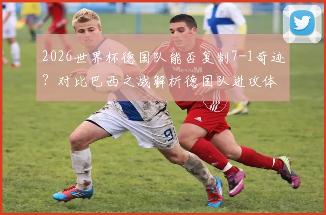 2026世界杯德国队能否复制7-1奇迹?对比巴西之战解析德国队进攻体系演变