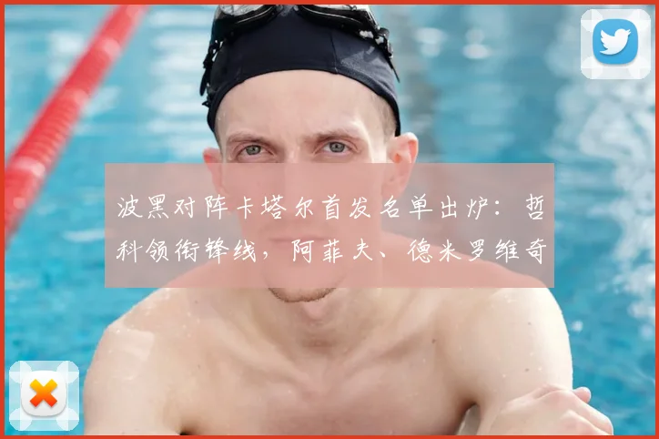 波黑对阵卡塔尔首发名单出炉：哲科领衔锋线，阿菲夫、德米罗维奇关键位置解析与2026战术阵型一览