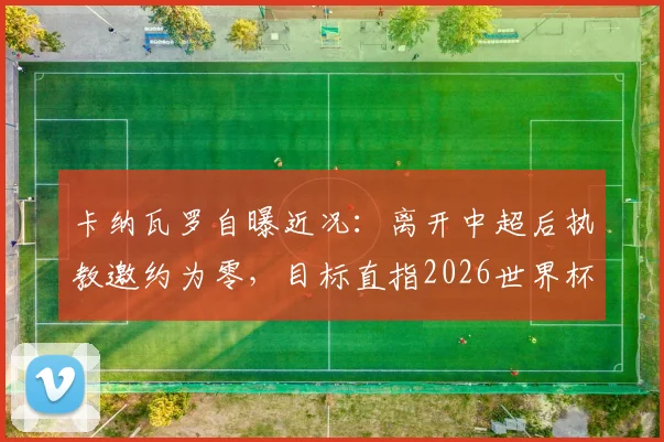 卡纳瓦罗自曝近况：离开中超后执教邀约为零，目标直指2026世界杯意大利队帅位