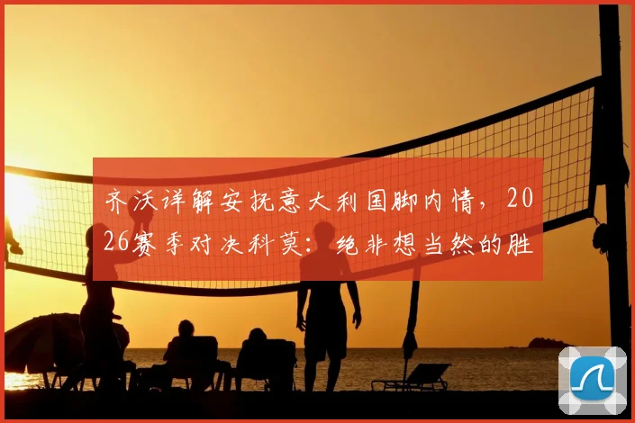 齐沃详解安抚意大利国脚内情，2026赛季对决科莫：绝非想当然的胜利之战