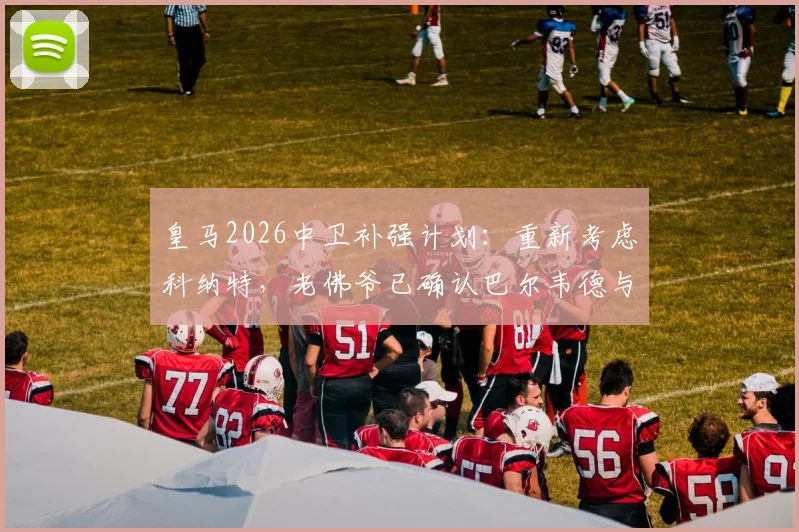 皇马2026中卫补强计划：重新考虑科纳特，老佛爷已确认巴尔韦德与楚阿梅尼为非卖品，球队核心架构稳定