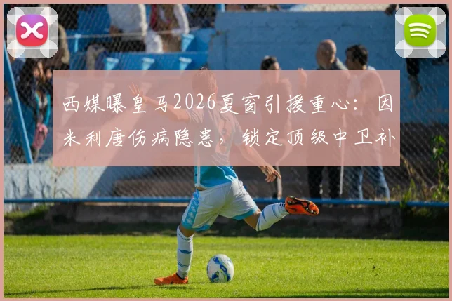 西媒曝皇马2026夏窗引援重心：因米利唐伤病隐患，锁定顶级中卫补强后防