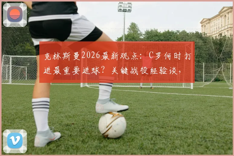 克林斯曼2026最新观点：C罗何时打进最重要进球？关键战役经验谈，第一场仅是预热
