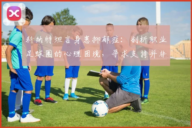 科纳特坦言身患抑郁症：剖析职业足球圈的心理困境，寻求支持并非羞耻