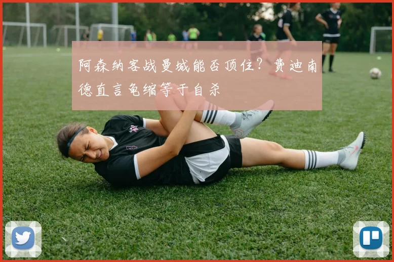 阿森纳客战曼城能否顶住？费迪南德直言龟缩等于自杀