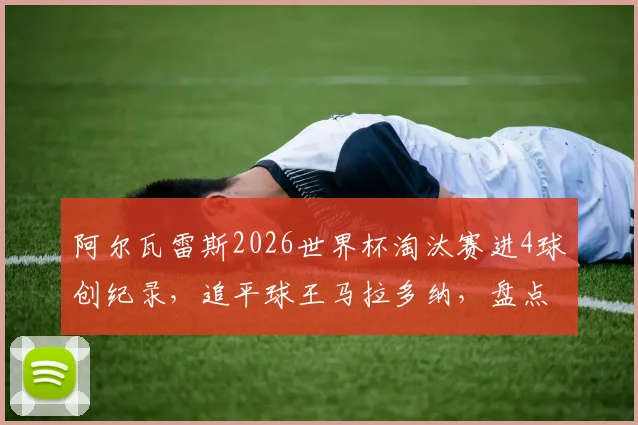 阿尔瓦雷斯2026世界杯淘汰赛进4球创纪录，追平球王马拉多纳，盘点阿根廷新星高光数据