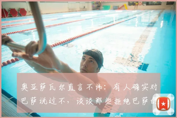 奥亚萨瓦尔直言不讳：有人确实对巴萨说过不，谈谈那些拒绝巴萨的球员与转会市场现实