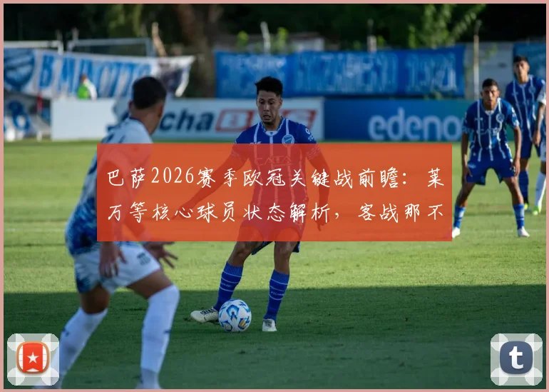 巴萨2026赛季欧冠关键战前瞻:莱万等核心球员状态解析,客战那不勒斯取胜前景与战术看点全览