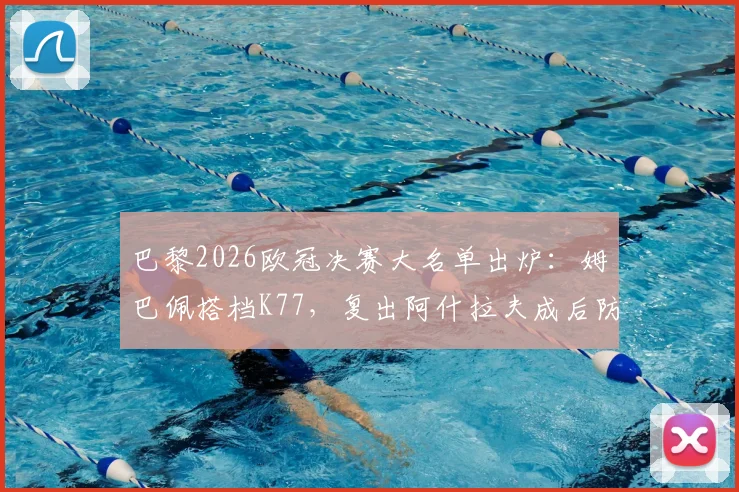 巴黎2026欧冠决赛大名单出炉：姆巴佩搭档K77，复出阿什拉夫成后防关键，附深度阵容解析与首发预测