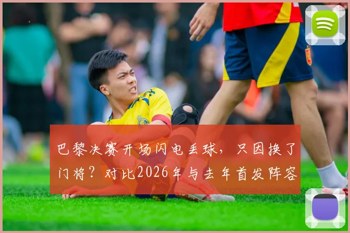 巴黎决赛开场闪电丢球，只因换了门将？对比2026年与去年首发阵容，唯一变化引热议